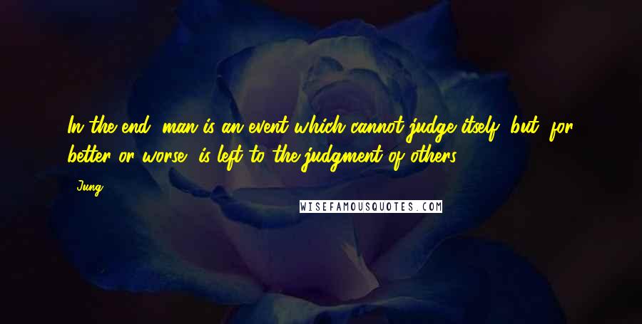 Jung Quotes: In the end, man is an event which cannot judge itself, but, for better or worse, is left to the judgment of others