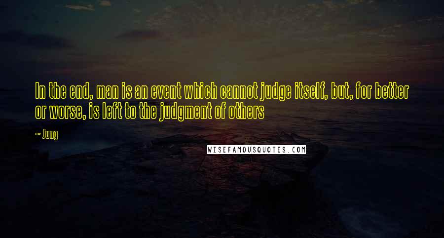 Jung Quotes: In the end, man is an event which cannot judge itself, but, for better or worse, is left to the judgment of others