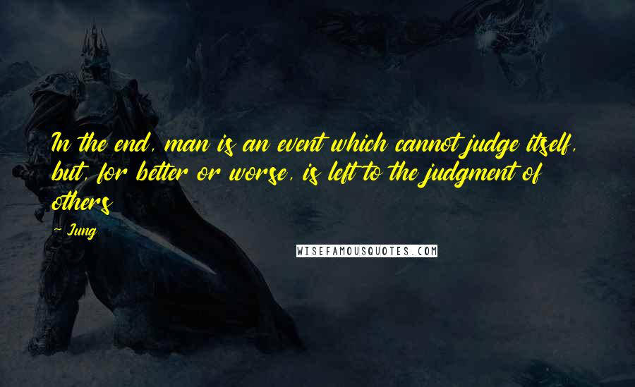 Jung Quotes: In the end, man is an event which cannot judge itself, but, for better or worse, is left to the judgment of others