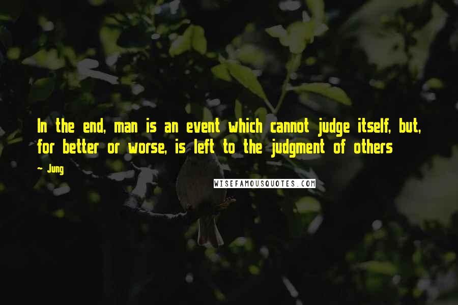 Jung Quotes: In the end, man is an event which cannot judge itself, but, for better or worse, is left to the judgment of others