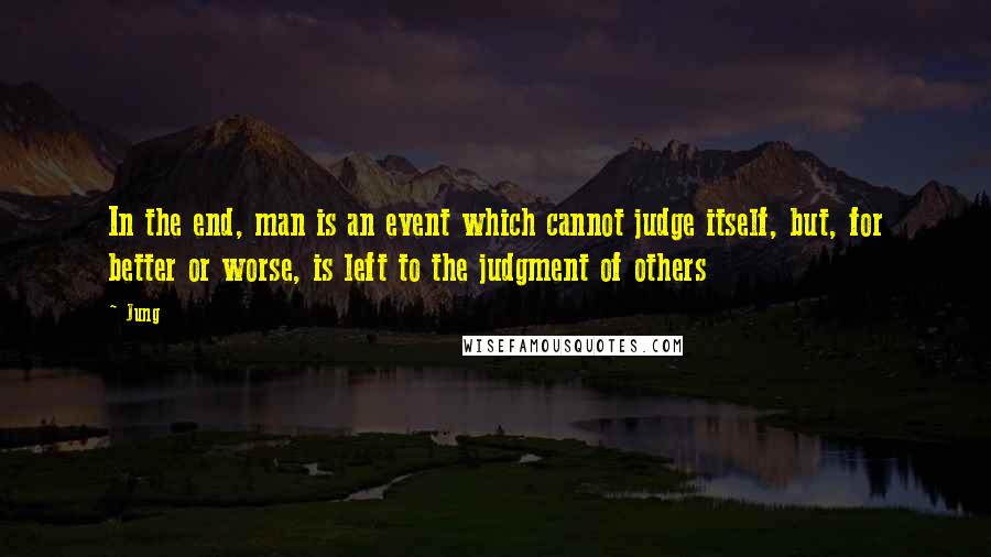 Jung Quotes: In the end, man is an event which cannot judge itself, but, for better or worse, is left to the judgment of others