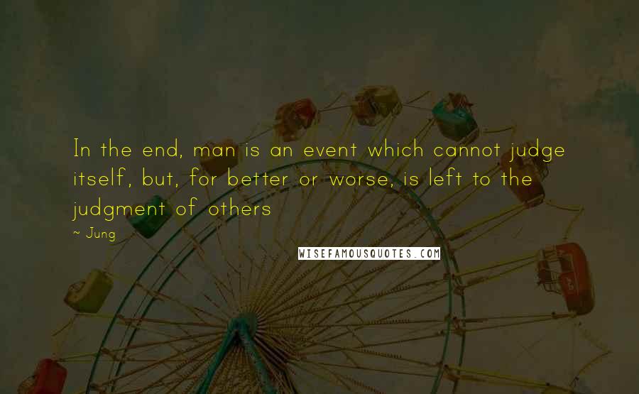 Jung Quotes: In the end, man is an event which cannot judge itself, but, for better or worse, is left to the judgment of others