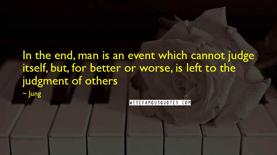 Jung Quotes: In the end, man is an event which cannot judge itself, but, for better or worse, is left to the judgment of others