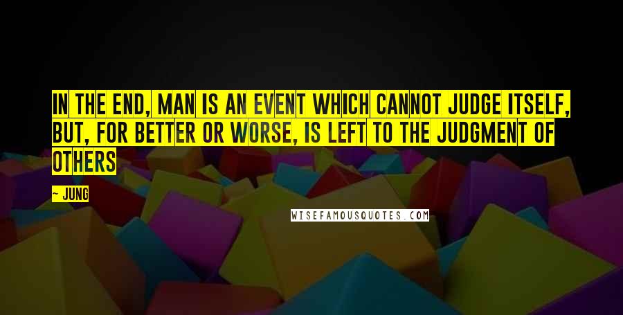 Jung Quotes: In the end, man is an event which cannot judge itself, but, for better or worse, is left to the judgment of others