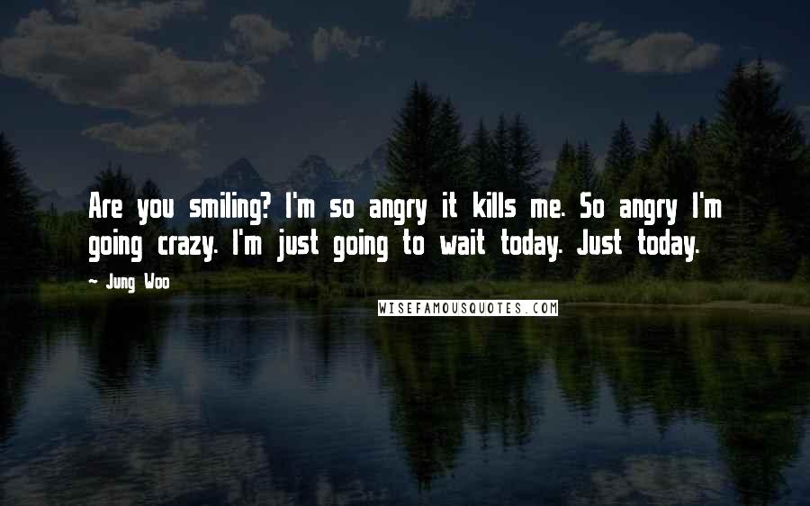 Jung Woo Quotes: Are you smiling? I'm so angry it kills me. So angry I'm going crazy. I'm just going to wait today. Just today.