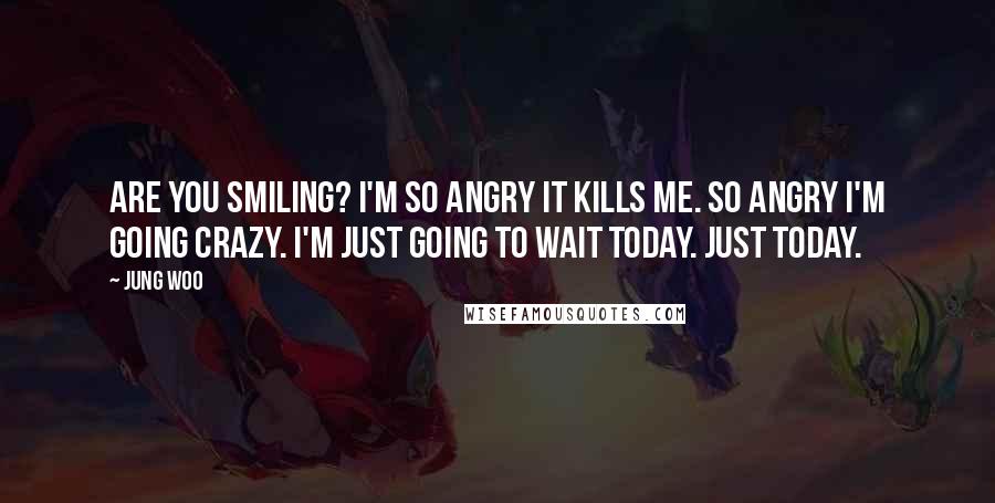 Jung Woo Quotes: Are you smiling? I'm so angry it kills me. So angry I'm going crazy. I'm just going to wait today. Just today.