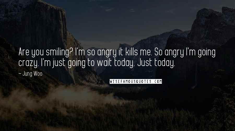 Jung Woo Quotes: Are you smiling? I'm so angry it kills me. So angry I'm going crazy. I'm just going to wait today. Just today.