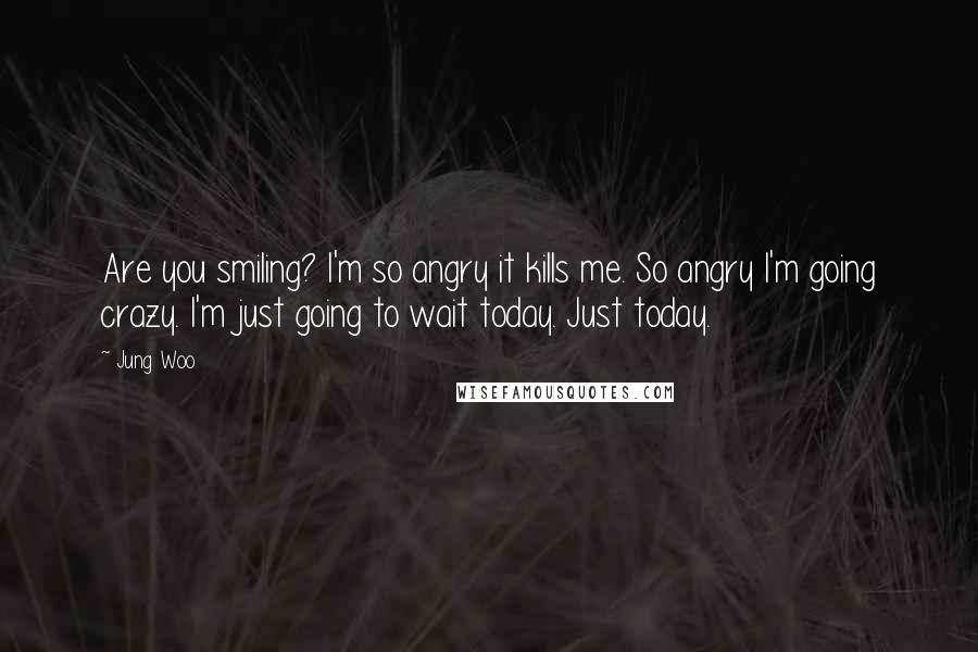 Jung Woo Quotes: Are you smiling? I'm so angry it kills me. So angry I'm going crazy. I'm just going to wait today. Just today.