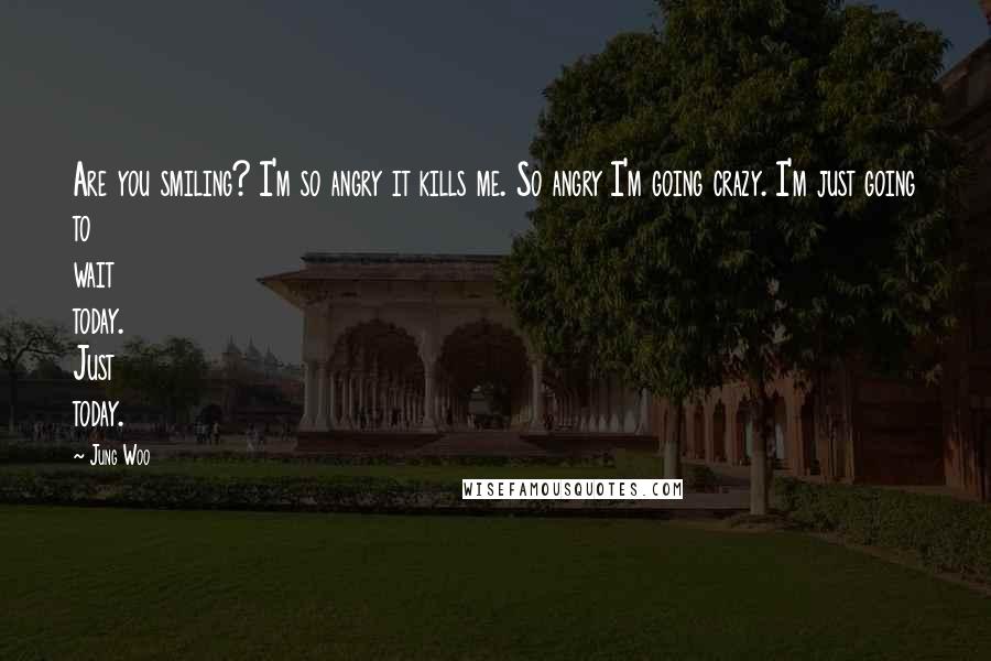 Jung Woo Quotes: Are you smiling? I'm so angry it kills me. So angry I'm going crazy. I'm just going to wait today. Just today.
