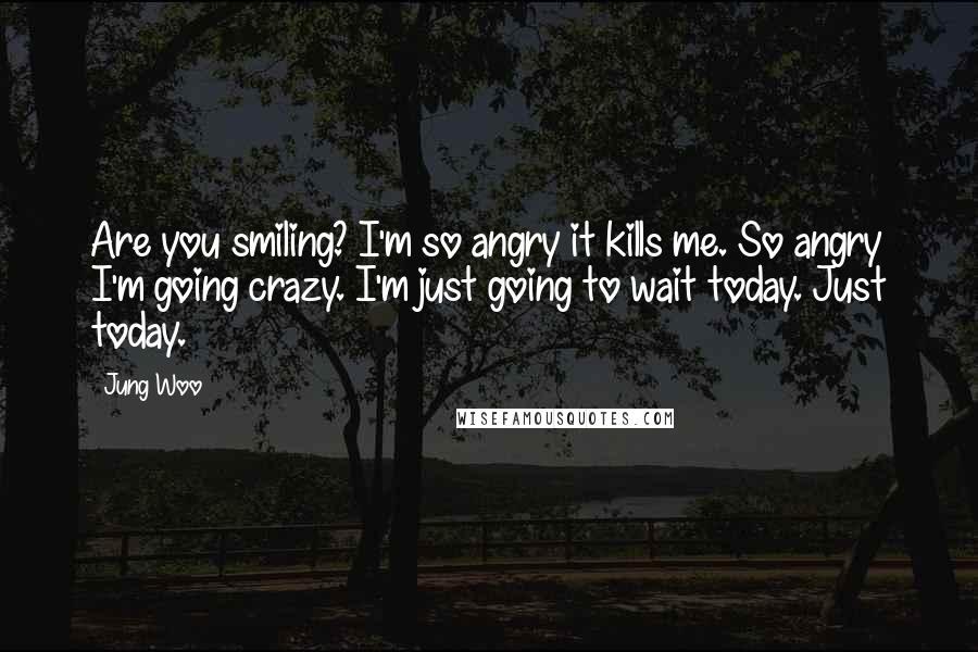 Jung Woo Quotes: Are you smiling? I'm so angry it kills me. So angry I'm going crazy. I'm just going to wait today. Just today.