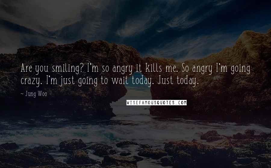 Jung Woo Quotes: Are you smiling? I'm so angry it kills me. So angry I'm going crazy. I'm just going to wait today. Just today.