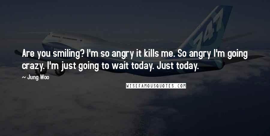 Jung Woo Quotes: Are you smiling? I'm so angry it kills me. So angry I'm going crazy. I'm just going to wait today. Just today.