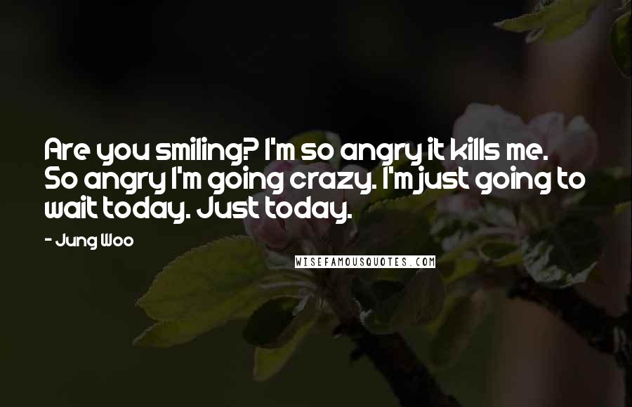 Jung Woo Quotes: Are you smiling? I'm so angry it kills me. So angry I'm going crazy. I'm just going to wait today. Just today.