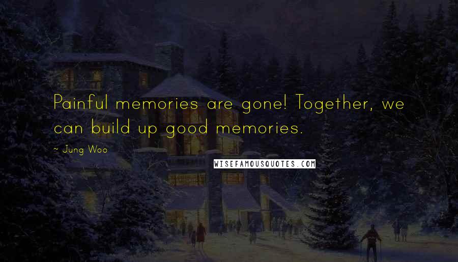 Jung Woo Quotes: Painful memories are gone! Together, we can build up good memories.