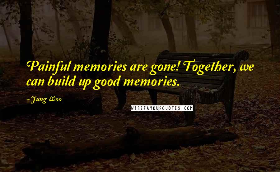 Jung Woo Quotes: Painful memories are gone! Together, we can build up good memories.