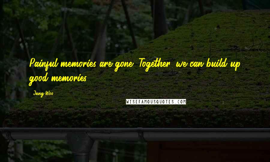 Jung Woo Quotes: Painful memories are gone! Together, we can build up good memories.