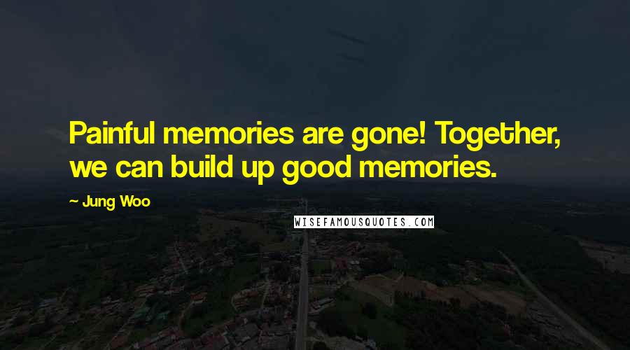 Jung Woo Quotes: Painful memories are gone! Together, we can build up good memories.