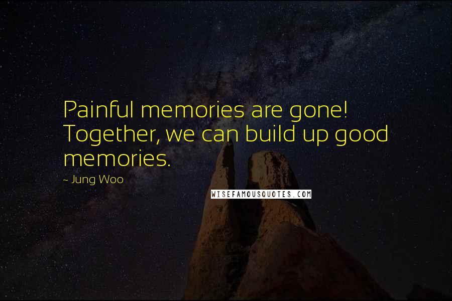 Jung Woo Quotes: Painful memories are gone! Together, we can build up good memories.