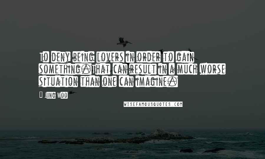 Jung Woo Quotes: To deny being lovers in order to gain something.That can result in a much worse situation than one can imagine.
