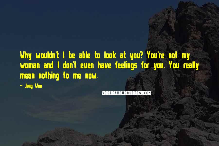 Jung Woo Quotes: Why wouldn't I be able to look at you? You're not my woman and I don't even have feelings for you. You really mean nothing to me now.