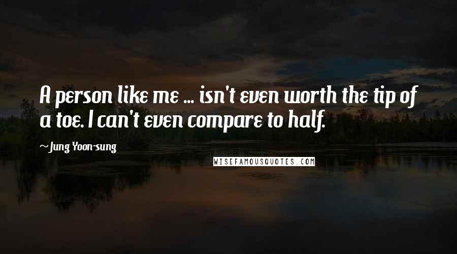 Jung Yoon-sung Quotes: A person like me ... isn't even worth the tip of a toe. I can't even compare to half.