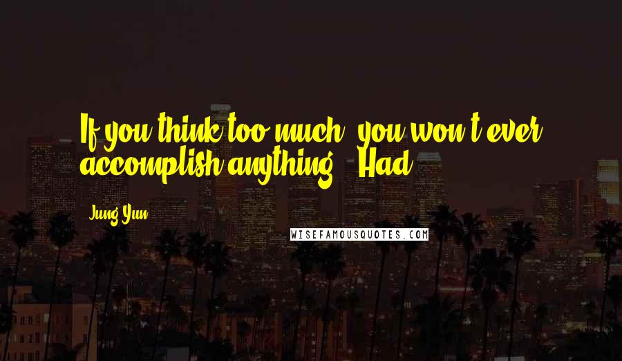 Jung Yun Quotes: If you think too much, you won't ever accomplish anything." Had