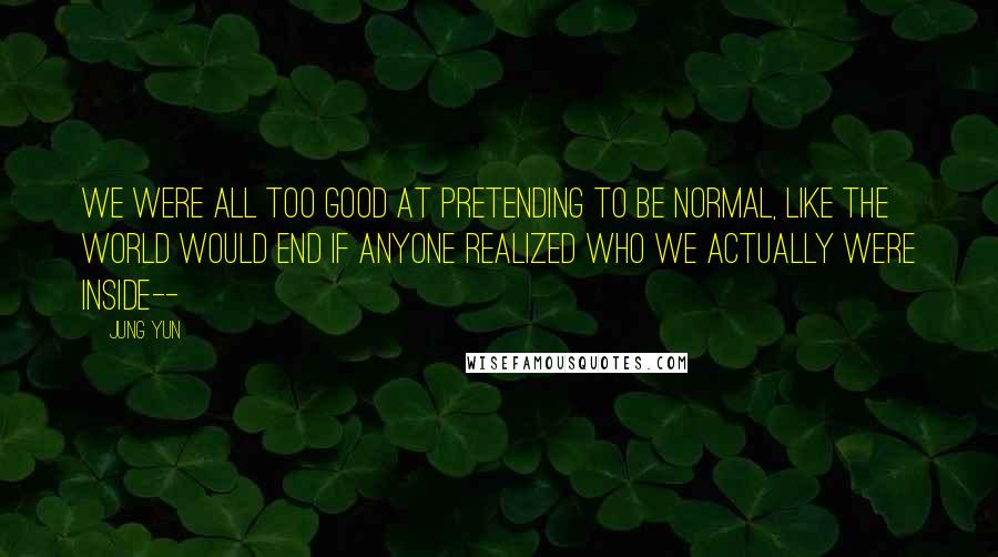 Jung Yun Quotes: We were all too good at pretending to be normal, like the world would end if anyone realized who we actually were inside--