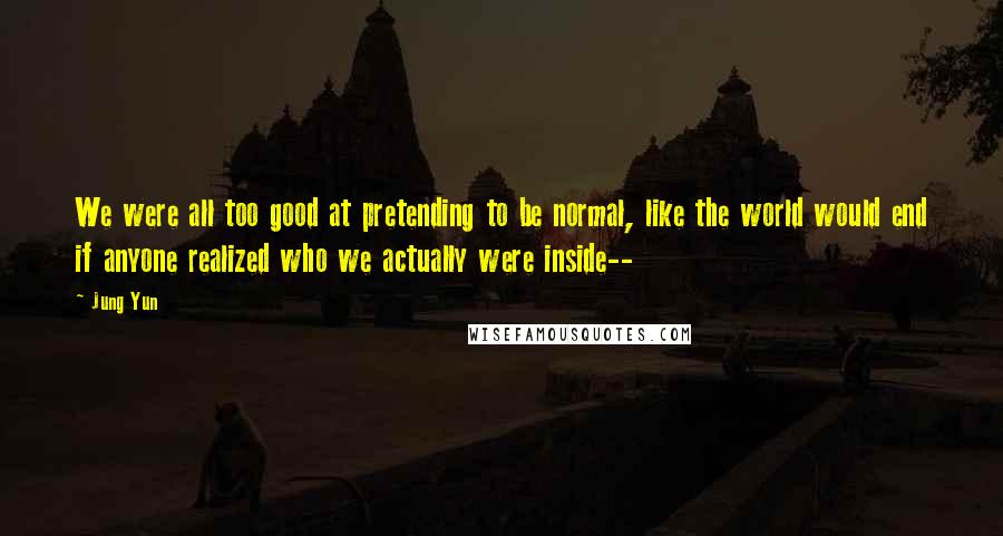 Jung Yun Quotes: We were all too good at pretending to be normal, like the world would end if anyone realized who we actually were inside--