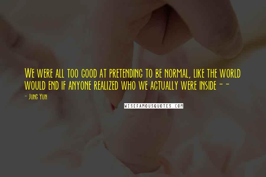 Jung Yun Quotes: We were all too good at pretending to be normal, like the world would end if anyone realized who we actually were inside--