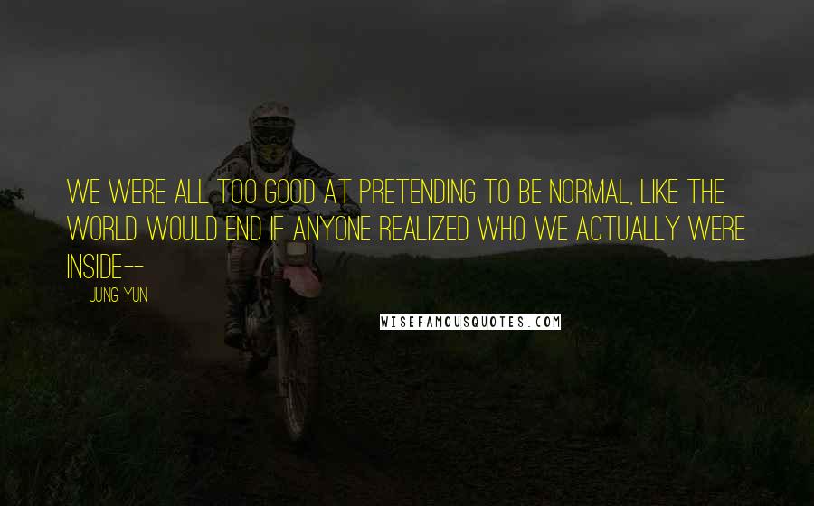 Jung Yun Quotes: We were all too good at pretending to be normal, like the world would end if anyone realized who we actually were inside--