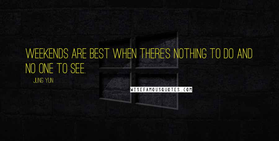 Jung Yun Quotes: Weekends are best when there's nothing to do and no one to see.