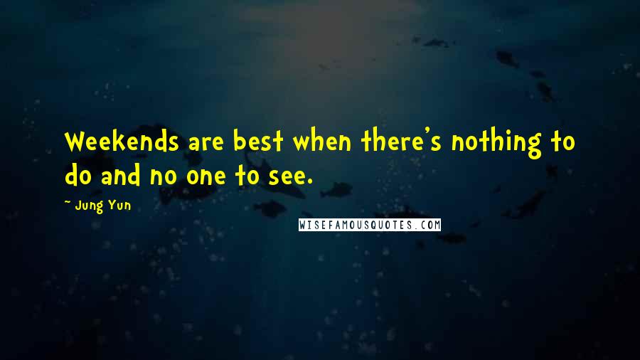 Jung Yun Quotes: Weekends are best when there's nothing to do and no one to see.