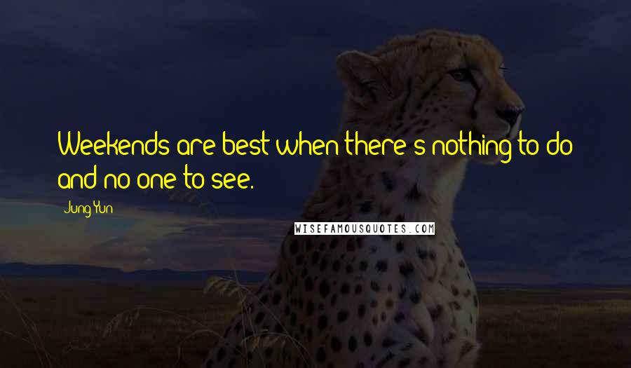 Jung Yun Quotes: Weekends are best when there's nothing to do and no one to see.