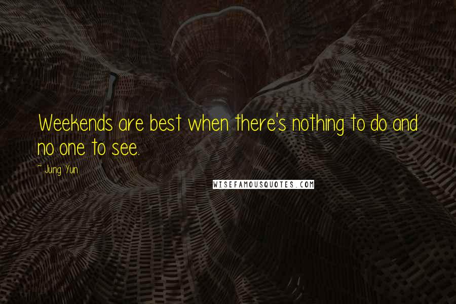 Jung Yun Quotes: Weekends are best when there's nothing to do and no one to see.