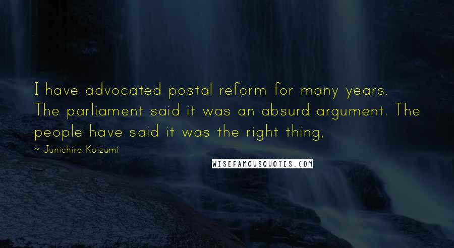 Junichiro Koizumi Quotes: I have advocated postal reform for many years. The parliament said it was an absurd argument. The people have said it was the right thing,