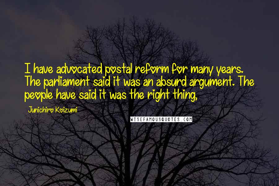 Junichiro Koizumi Quotes: I have advocated postal reform for many years. The parliament said it was an absurd argument. The people have said it was the right thing,