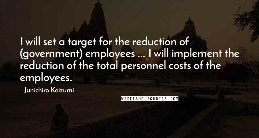 Junichiro Koizumi Quotes: I will set a target for the reduction of (government) employees ... I will implement the reduction of the total personnel costs of the employees.