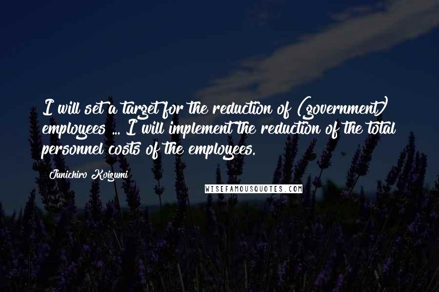 Junichiro Koizumi Quotes: I will set a target for the reduction of (government) employees ... I will implement the reduction of the total personnel costs of the employees.