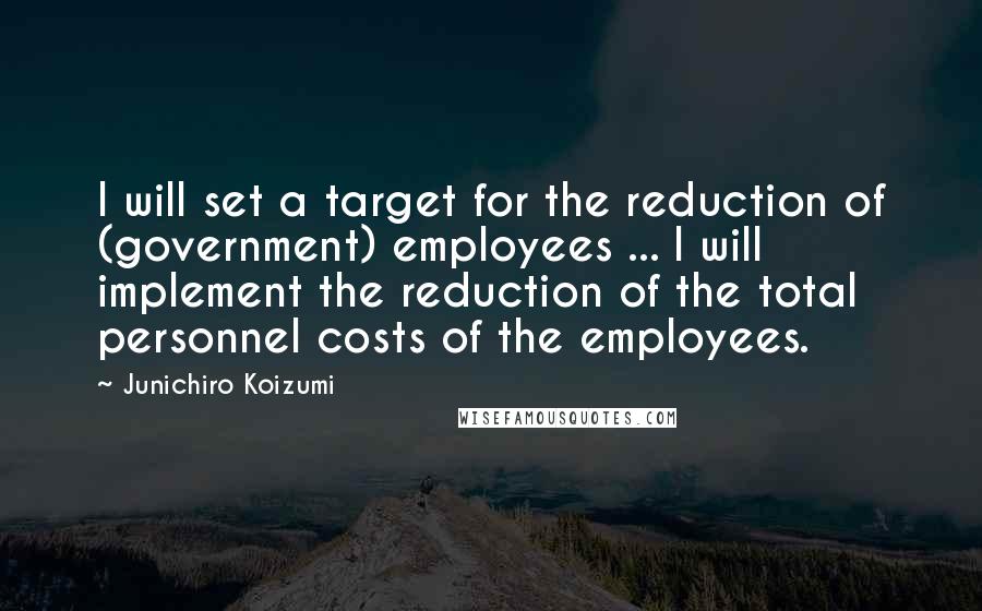 Junichiro Koizumi Quotes: I will set a target for the reduction of (government) employees ... I will implement the reduction of the total personnel costs of the employees.