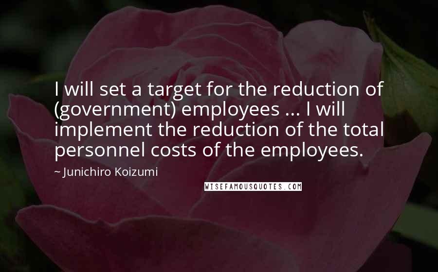 Junichiro Koizumi Quotes: I will set a target for the reduction of (government) employees ... I will implement the reduction of the total personnel costs of the employees.