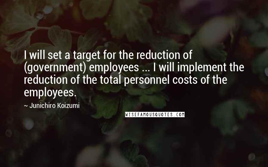 Junichiro Koizumi Quotes: I will set a target for the reduction of (government) employees ... I will implement the reduction of the total personnel costs of the employees.