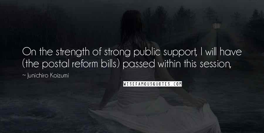 Junichiro Koizumi Quotes: On the strength of strong public support, I will have (the postal reform bills) passed within this session,