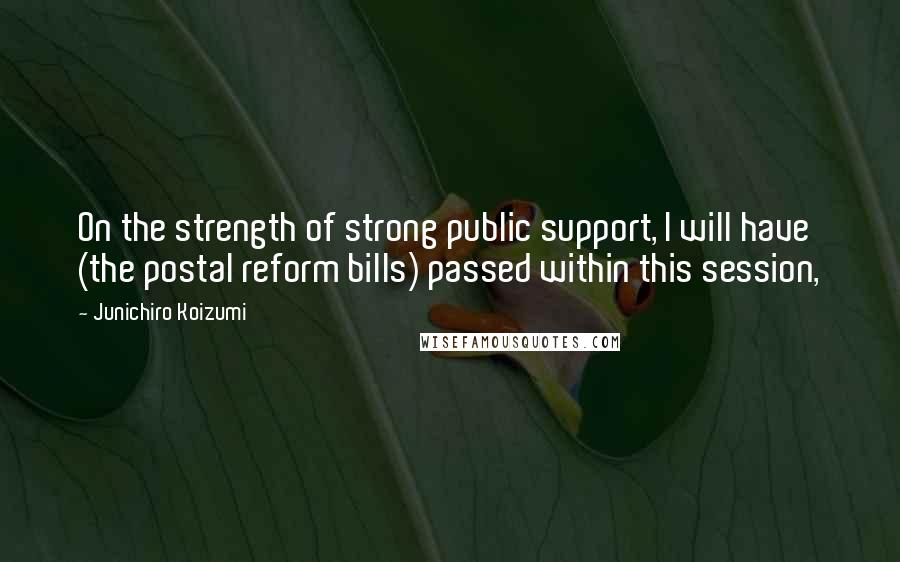 Junichiro Koizumi Quotes: On the strength of strong public support, I will have (the postal reform bills) passed within this session,