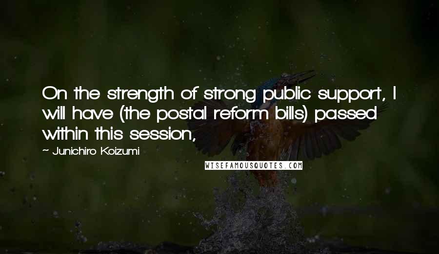 Junichiro Koizumi Quotes: On the strength of strong public support, I will have (the postal reform bills) passed within this session,