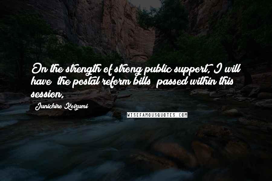 Junichiro Koizumi Quotes: On the strength of strong public support, I will have (the postal reform bills) passed within this session,