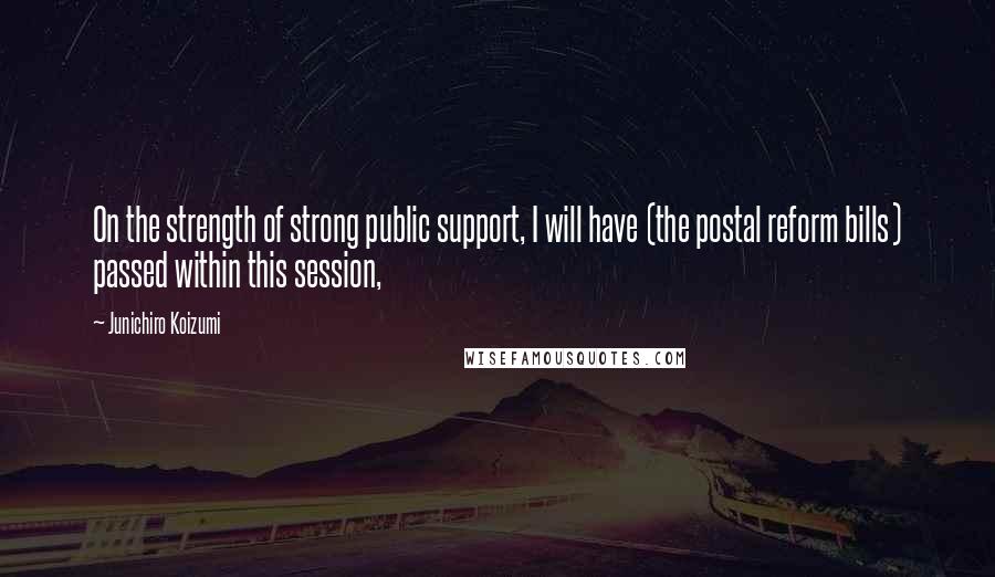 Junichiro Koizumi Quotes: On the strength of strong public support, I will have (the postal reform bills) passed within this session,
