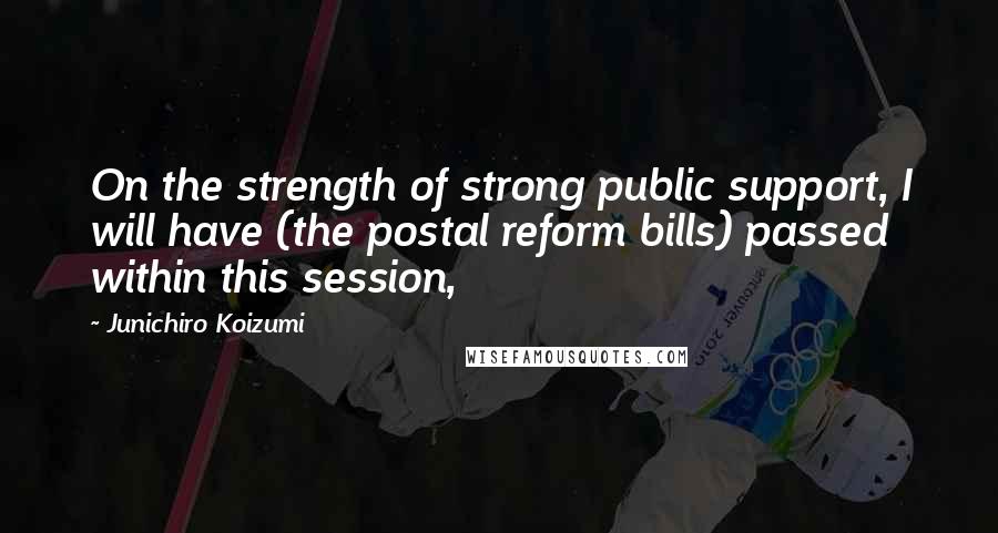 Junichiro Koizumi Quotes: On the strength of strong public support, I will have (the postal reform bills) passed within this session,