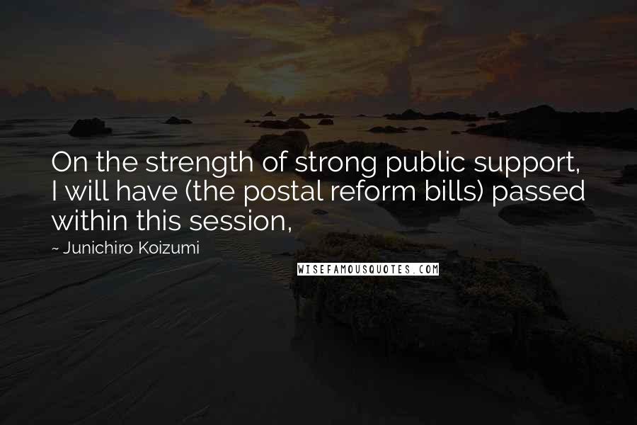 Junichiro Koizumi Quotes: On the strength of strong public support, I will have (the postal reform bills) passed within this session,