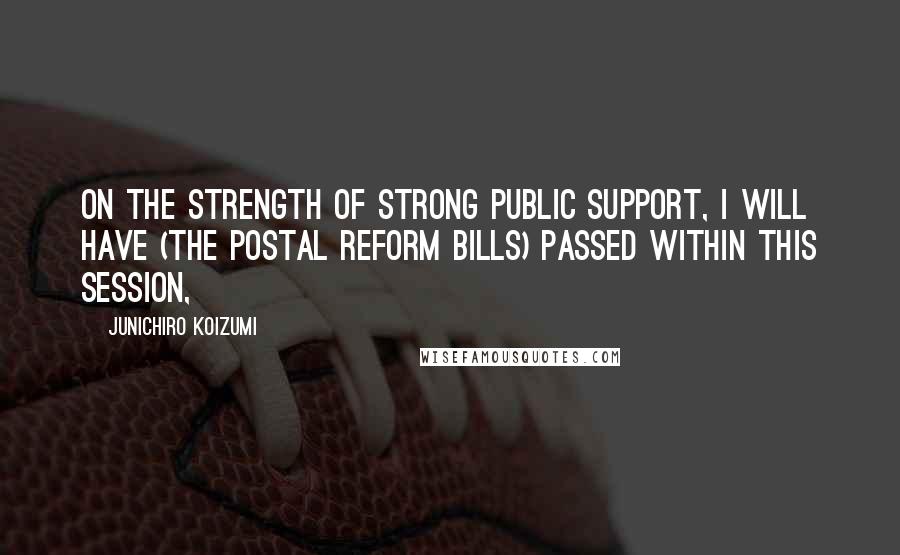 Junichiro Koizumi Quotes: On the strength of strong public support, I will have (the postal reform bills) passed within this session,