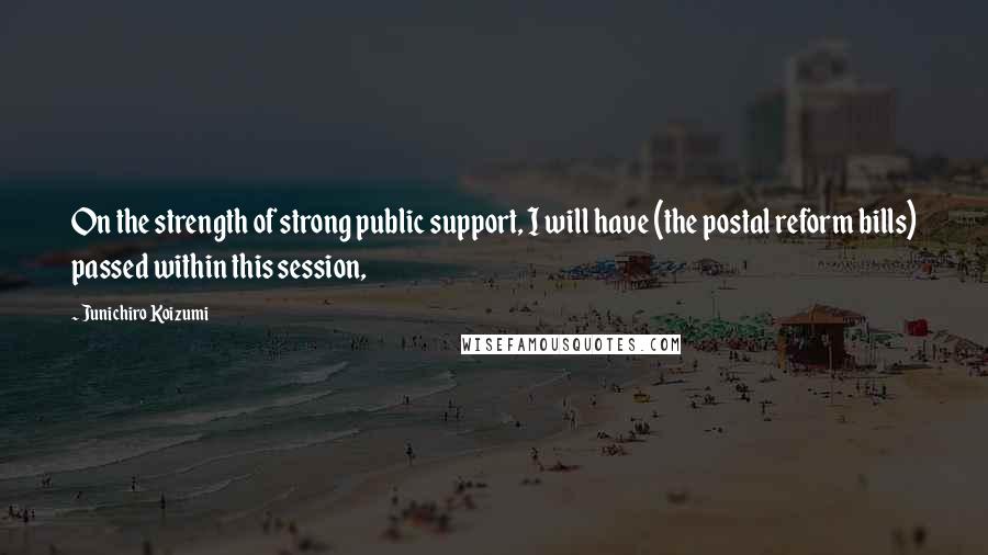 Junichiro Koizumi Quotes: On the strength of strong public support, I will have (the postal reform bills) passed within this session,